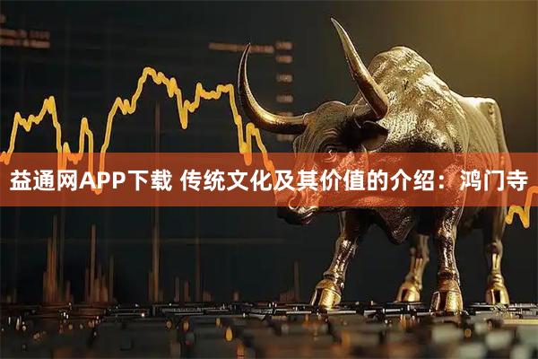 益通网APP下载 传统文化及其价值的介绍：鸿门寺