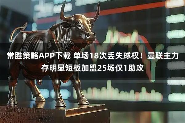 常胜策略APP下载 单场18次丢失球权！曼联主力存明显短板加盟25场仅1助攻