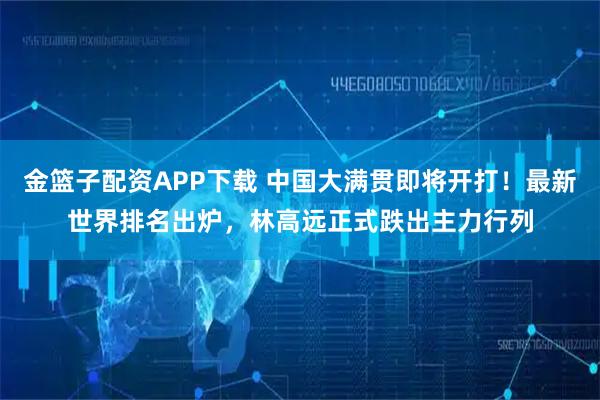 金篮子配资APP下载 中国大满贯即将开打！最新世界排名出炉，林高远正式跌出主力行列