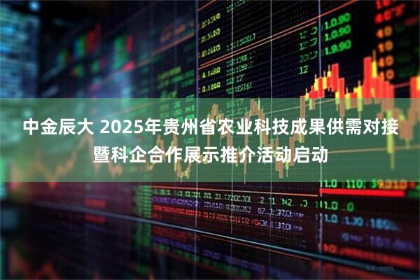 中金辰大 2025年贵州省农业科技成果供需对接暨科企合作展示推介活动启动