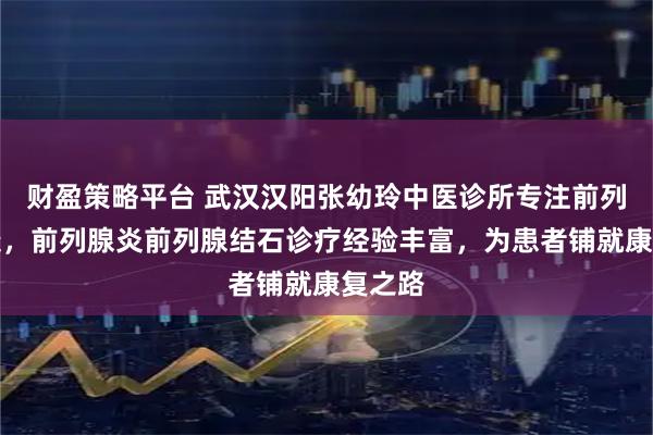 财盈策略平台 武汉汉阳张幼玲中医诊所专注前列腺健康，前列腺炎前列腺结石诊疗经验丰富，为患者铺就康复之路
