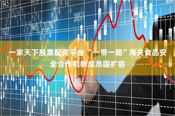 一家天下股票配资平台 “一带一路”海关食品安全合作机制成员国扩容