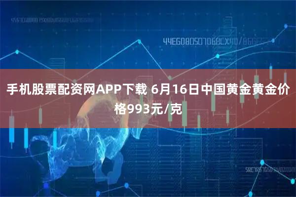 手机股票配资网APP下载 6月16日中国黄金黄金价格993元/克