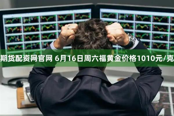 期货配资网官网 6月16日周六福黄金价格1010元/克