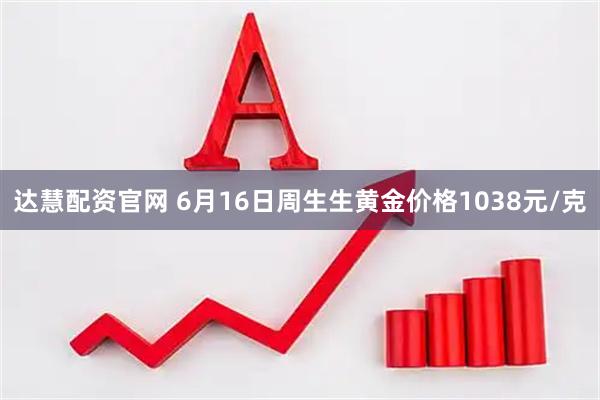 达慧配资官网 6月16日周生生黄金价格1038元/克