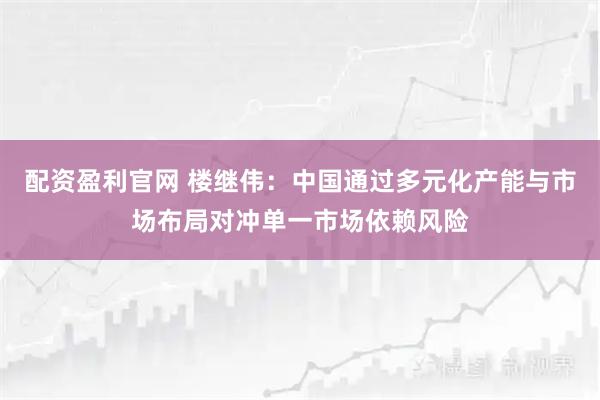配资盈利官网 楼继伟：中国通过多元化产能与市场布局对冲单一市场依赖风险