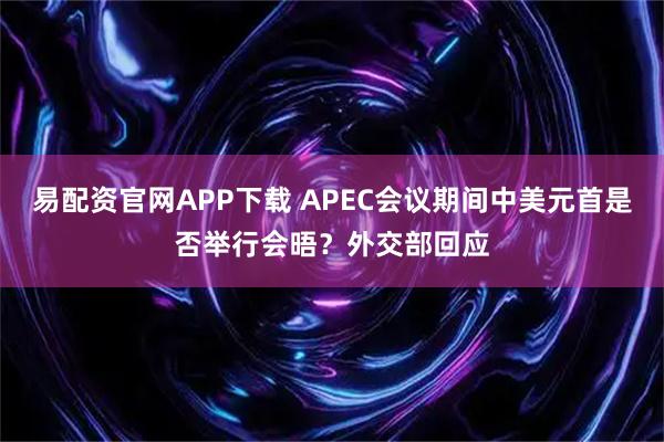 易配资官网APP下载 APEC会议期间中美元首是否举行会晤？外交部回应