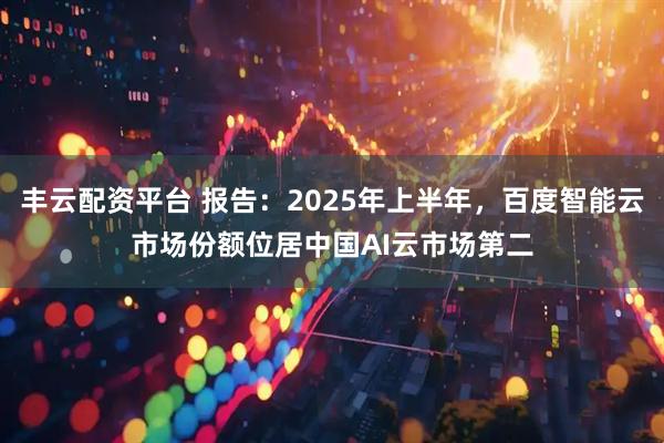 丰云配资平台 报告：2025年上半年，百度智能云市场份额位居中国AI云市场第二