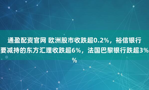 通盈配资官网 欧洲股市收跌超0.2%，裕信银行要减持的东方汇理收跌超6%，法国巴黎银行跌超3%