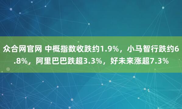 众合网官网 中概指数收跌约1.9%，小马智行跌约6.8%，阿里巴巴跌超3.3%，好未来涨超7.3%