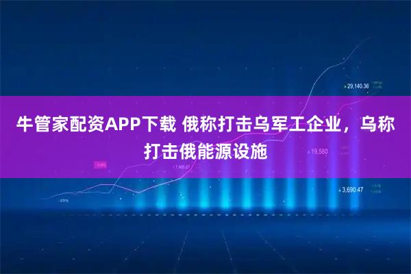 牛管家配资APP下载 俄称打击乌军工企业，乌称打击俄能源设施