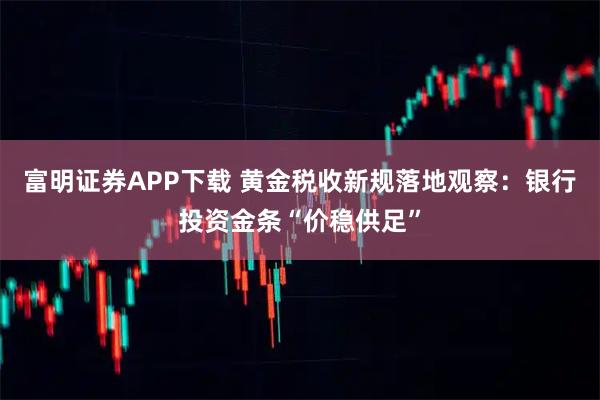 富明证券APP下载 黄金税收新规落地观察：银行投资金条“价稳供足”