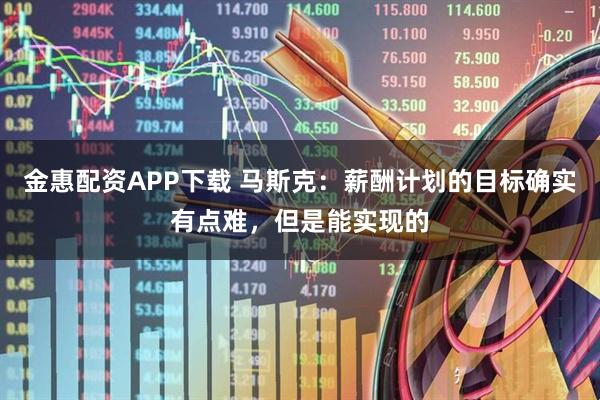 金惠配资APP下载 马斯克：薪酬计划的目标确实有点难，但是能实现的