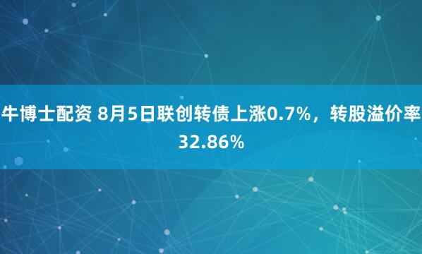 牛博士配资 8月5日联创转债上涨0.7%，转股溢价率32.86%