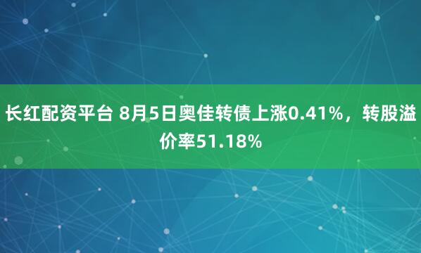 长红配资平台 8月5日奥佳转债上涨0.41%，转股溢价率51.18%