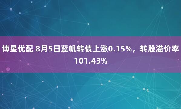 博星优配 8月5日蓝帆转债上涨0.15%，转股溢价率101.43%