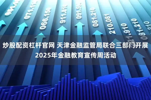炒股配资杠杆官网 天津金融监管局联合三部门开展2025年金融教育宣传周活动
