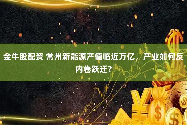 金牛股配资 常州新能源产值临近万亿，产业如何反内卷跃迁？