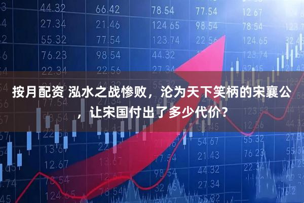 按月配资 泓水之战惨败，沦为天下笑柄的宋襄公，让宋国付出了多少代价？