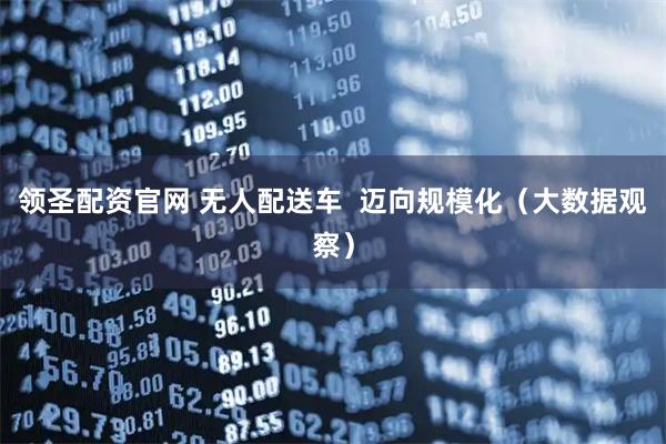 领圣配资官网 无人配送车  迈向规模化（大数据观察）
