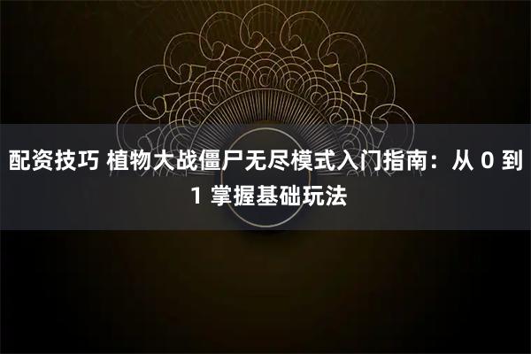 配资技巧 植物大战僵尸无尽模式入门指南：从 0 到 1 掌握基础玩法
