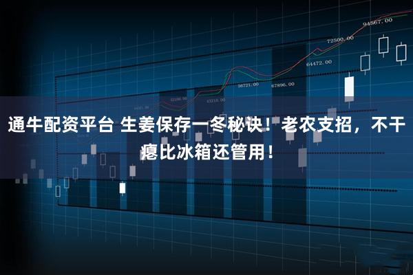 通牛配资平台 生姜保存一冬秘诀！老农支招，不干瘪比冰箱还管用！
