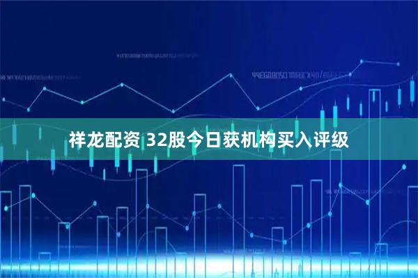 祥龙配资 32股今日获机构买入评级