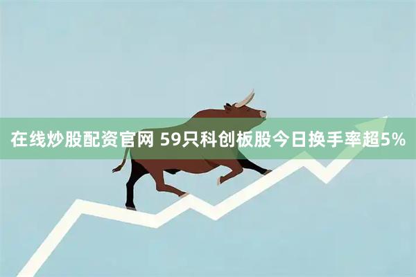 在线炒股配资官网 59只科创板股今日换手率超5%