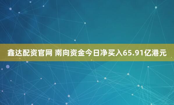 鑫达配资官网 南向资金今日净买入65.91亿港元