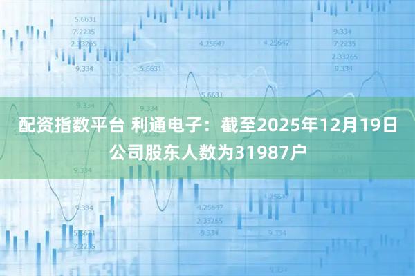 配资指数平台 利通电子：截至2025年12月19日公司股东人数为31987户