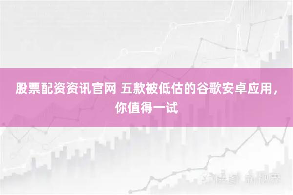 股票配资资讯官网 五款被低估的谷歌安卓应用，你值得一试