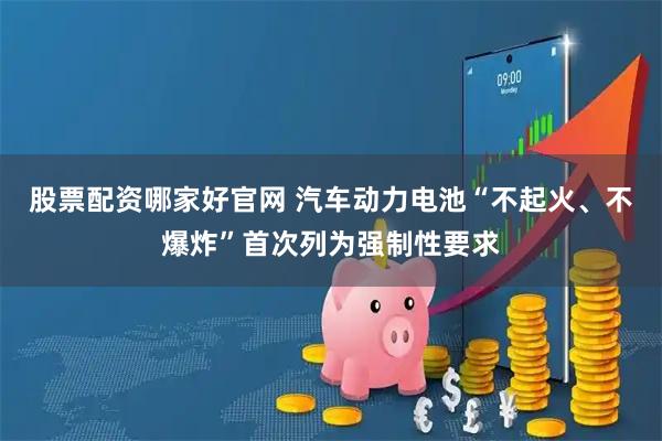 股票配资哪家好官网 汽车动力电池“不起火、不爆炸”首次列为强制性要求