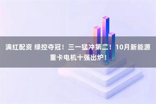 满红配资 绿控夺冠！三一猛冲第二！10月新能源重卡电机十强出炉！
