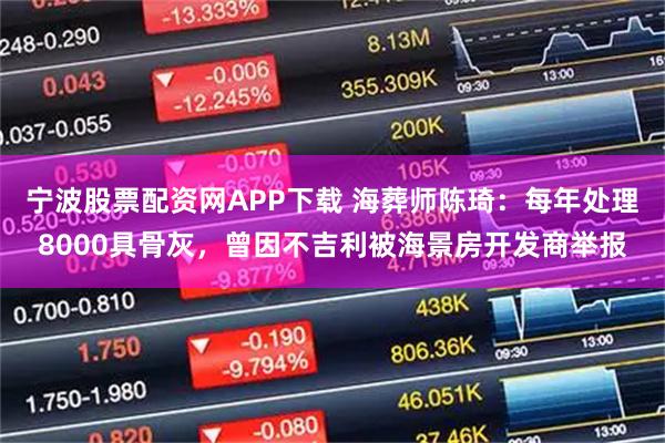 宁波股票配资网APP下载 海葬师陈琦：每年处理8000具骨灰，曾因不吉利被海景房开发商举报