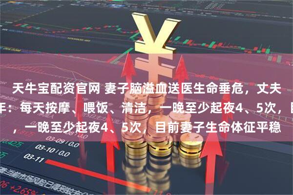 天牛宝配资官网 妻子脑溢血送医生命垂危，丈夫不肯放弃日夜照顾23年：每天按摩、喂饭、清洁，一晚至少起夜4、5次，目前妻子生命体征平稳