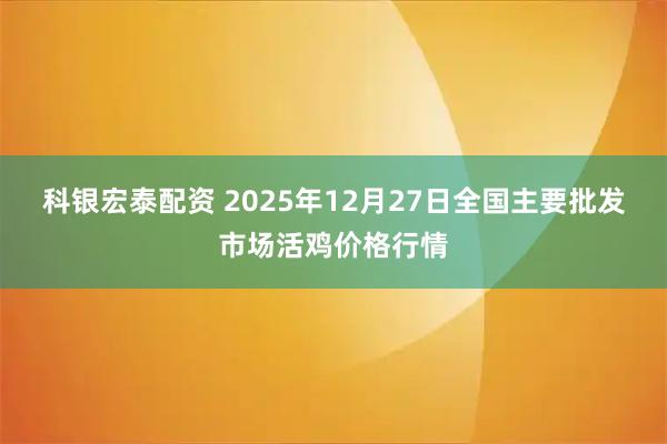 科银宏泰配资 2025年12月27日全国主要批发市场活鸡价格行情