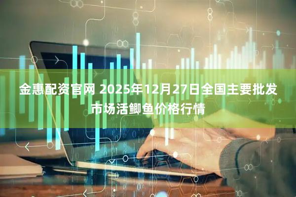 金惠配资官网 2025年12月27日全国主要批发市场活鲫鱼价格行情