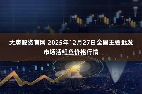 大唐配资官网 2025年12月27日全国主要批发市场活鲤鱼价格行情