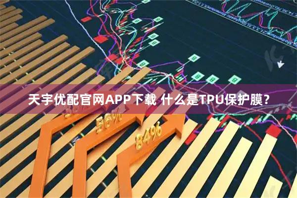 天宇优配官网APP下载 什么是TPU保护膜？