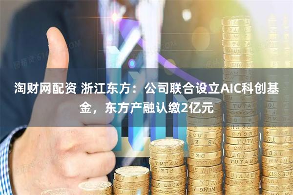 淘财网配资 浙江东方：公司联合设立AIC科创基金，东方产融认缴2亿元