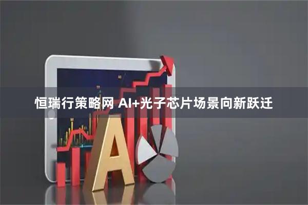 恒瑞行策略网 AI+光子芯片场景向新跃迁