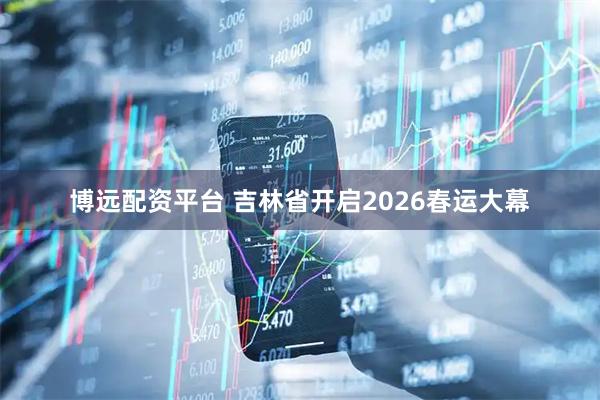 博远配资平台 吉林省开启2026春运大幕