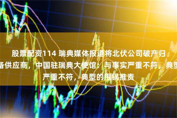 股票配资114 瑞典媒体报道将北伏公司破产归咎于中国设备供应商，中国驻瑞典大使馆：与事实严重不符，典型的甩锅推责