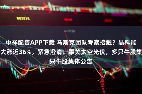 中祥配资APP下载 马斯克团队考察接触？晶科能源两日大涨近36%，紧急澄清！事关太空光伏，多只牛股集体公告