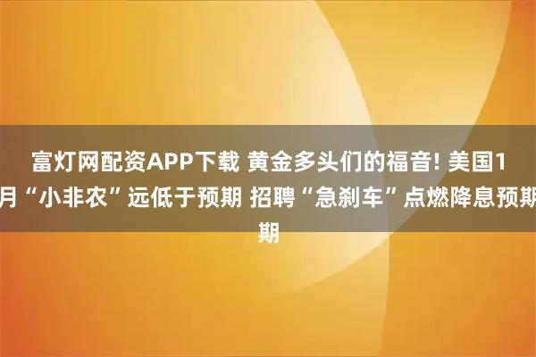 富灯网配资APP下载 黄金多头们的福音! 美国1月“小非农”远低于预期 招聘“急刹车”点燃降息预期