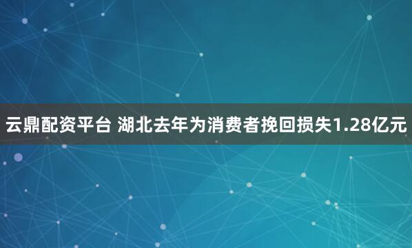 云鼎配资平台 湖北去年为消费者挽回损失1.28亿元