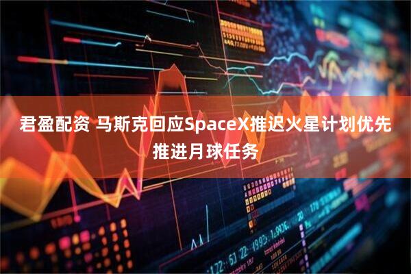 君盈配资 马斯克回应SpaceX推迟火星计划优先推进月球任务