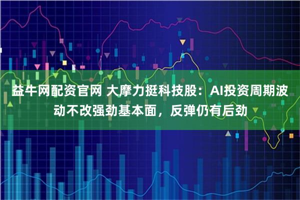 益牛网配资官网 大摩力挺科技股：AI投资周期波动不改强劲基本面，反弹仍有后劲