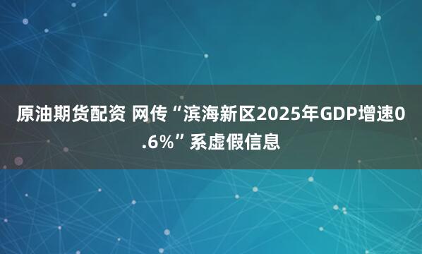 原油期货配资 网传“滨海新区2025年GDP增速0.6%”系虚假信息