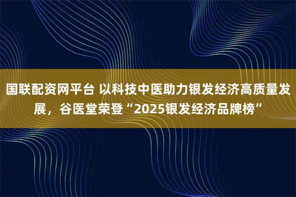 国联配资网平台 以科技中医助力银发经济高质量发展，谷医堂荣登“2025银发经济品牌榜”